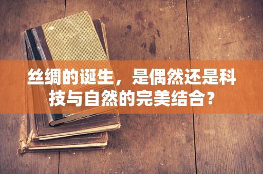 丝绸的诞生，是偶然还是科技与自然的完美结合？