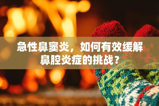 急性鼻窦炎，如何有效缓解鼻腔炎症的挑战？