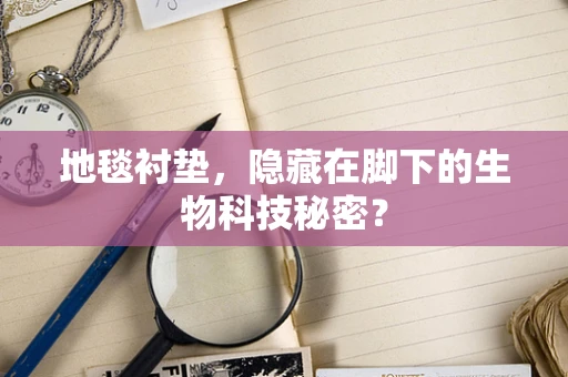 地毯衬垫，隐藏在脚下的生物科技秘密？