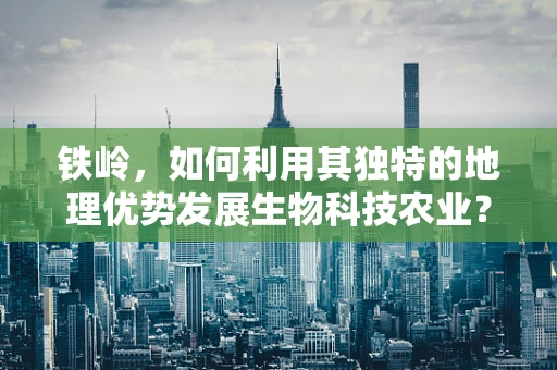 铁岭，如何利用其独特的地理优势发展生物科技农业？