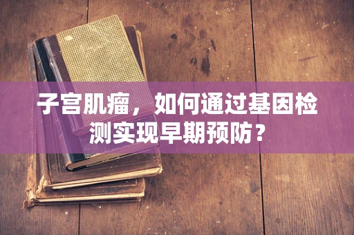 子宫肌瘤，如何通过基因检测实现早期预防？