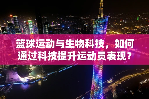 篮球运动与生物科技，如何通过科技提升运动员表现？