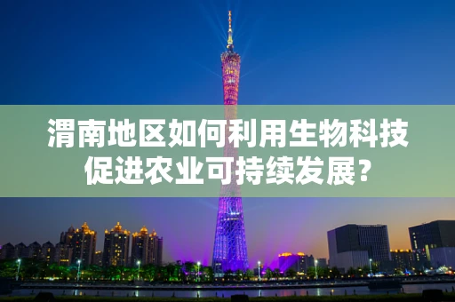渭南地区如何利用生物科技促进农业可持续发展？