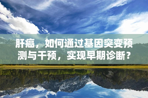肝癌，如何通过基因突变预测与干预，实现早期诊断？