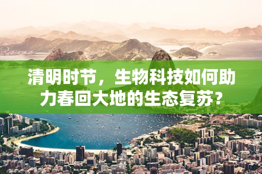 清明时节，生物科技如何助力春回大地的生态复苏？