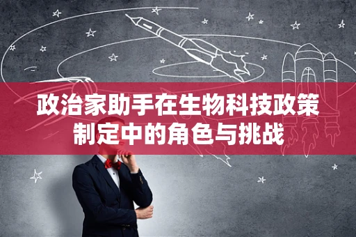 政治家助手在生物科技政策制定中的角色与挑战