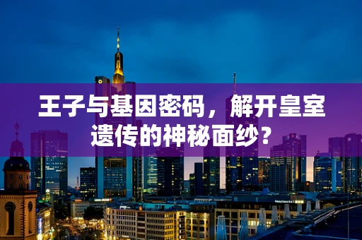 王子与基因密码，解开皇室遗传的神秘面纱？