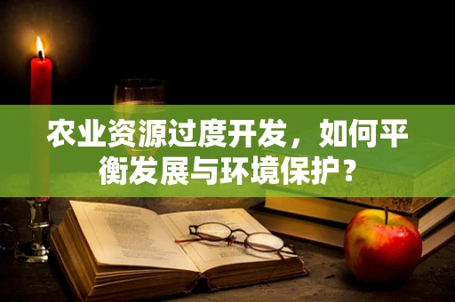 农业资源过度开发，如何平衡发展与环境保护？