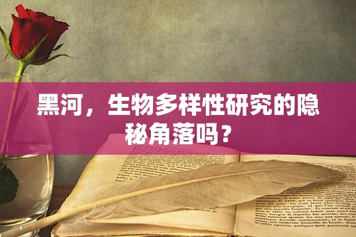 黑河，生物多样性研究的隐秘角落吗？