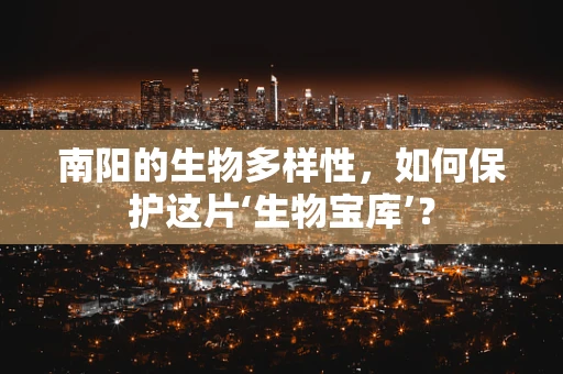 南阳的生物多样性，如何保护这片‘生物宝库’？