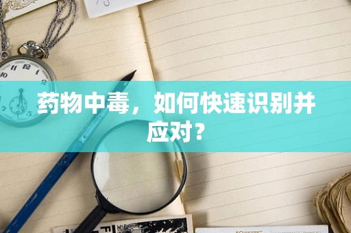 药物中毒，如何快速识别并应对？