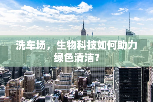 洗车场，生物科技如何助力绿色清洁？
