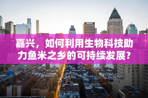 嘉兴，如何利用生物科技助力鱼米之乡的可持续发展？