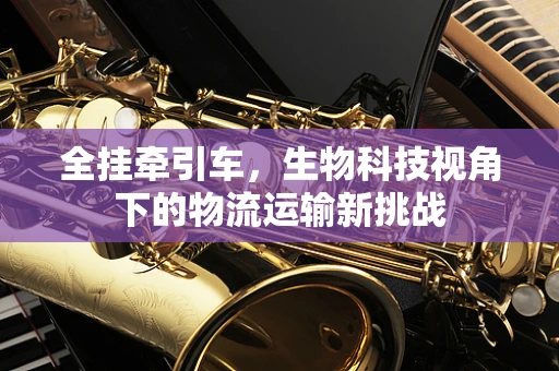 全挂牵引车，生物科技视角下的物流运输新挑战
