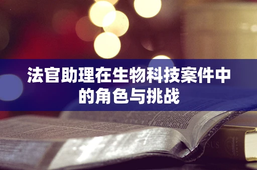 法官助理在生物科技案件中的角色与挑战