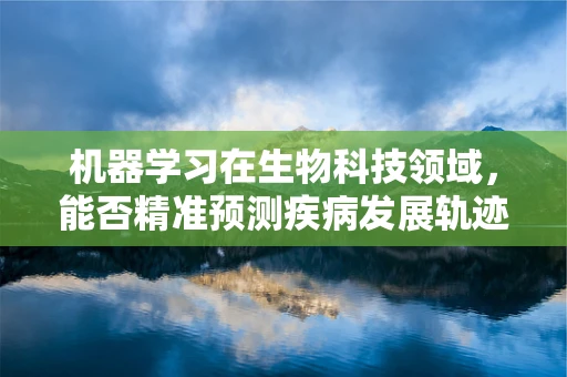 机器学习在生物科技领域，能否精准预测疾病发展轨迹？