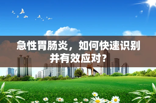 急性胃肠炎，如何快速识别并有效应对？