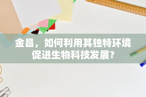 金昌，如何利用其独特环境促进生物科技发展？