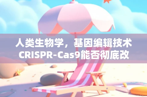 人类生物学，基因编辑技术CRISPR-Cas9能否彻底改变人类未来？