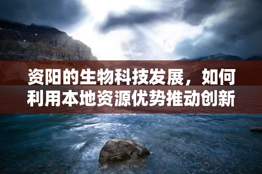 资阳的生物科技发展，如何利用本地资源优势推动创新？