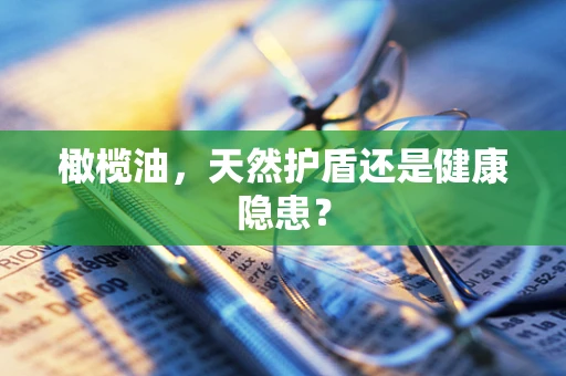 橄榄油，天然护盾还是健康隐患？