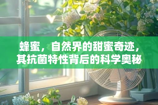 蜂蜜，自然界的甜蜜奇迹，其抗菌特性背后的科学奥秘是什么？