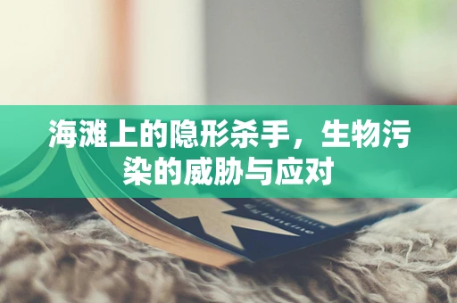 海滩上的隐形杀手，生物污染的威胁与应对