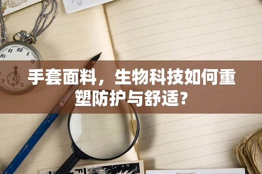 手套面料，生物科技如何重塑防护与舒适？
