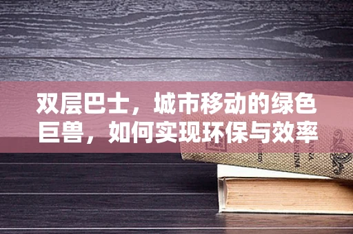 双层巴士，城市移动的绿色巨兽，如何实现环保与效率的双重飞跃？