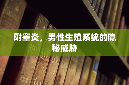 附睾炎，男性生殖系统的隐秘威胁