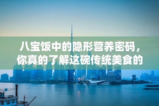 八宝饭中的隐形营养密码，你真的了解这碗传统美食的奥秘吗？
