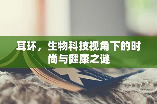 耳环，生物科技视角下的时尚与健康之谜
