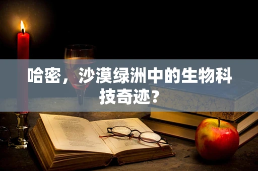 哈密，沙漠绿洲中的生物科技奇迹？