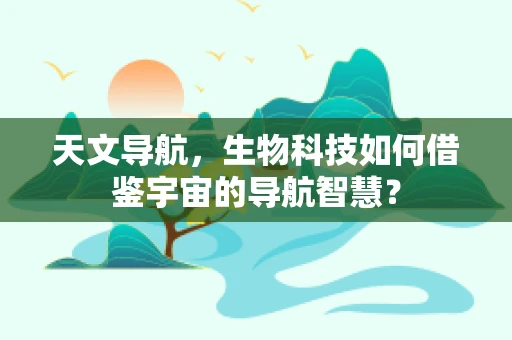 天文导航，生物科技如何借鉴宇宙的导航智慧？