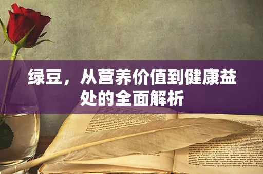 绿豆，从营养价值到健康益处的全面解析