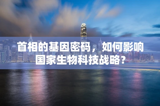 首相的基因密码，如何影响国家生物科技战略？