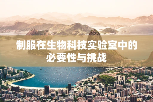 制服在生物科技实验室中的必要性与挑战