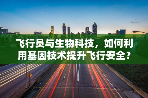 飞行员与生物科技，如何利用基因技术提升飞行安全？