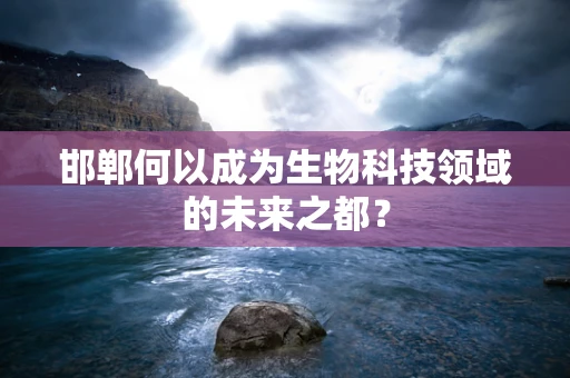 邯郸何以成为生物科技领域的未来之都？