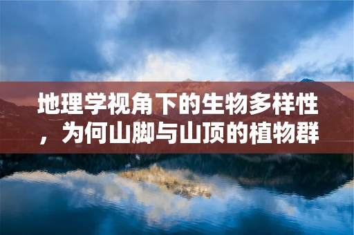 地理学视角下的生物多样性，为何山脚与山顶的植物群落大不同？