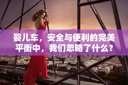 婴儿车，安全与便利的完美平衡中，我们忽略了什么？