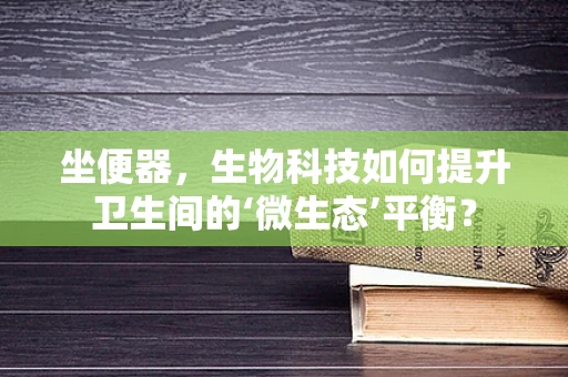 坐便器，生物科技如何提升卫生间的‘微生态’平衡？