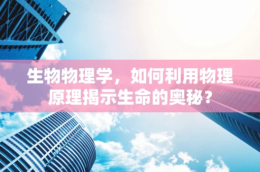 生物物理学，如何利用物理原理揭示生命的奥秘？