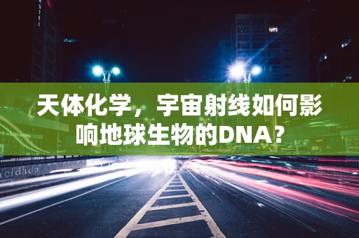 天体化学，宇宙射线如何影响地球生物的DNA？