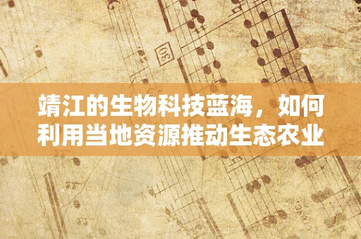 靖江的生物科技蓝海，如何利用当地资源推动生态农业创新？