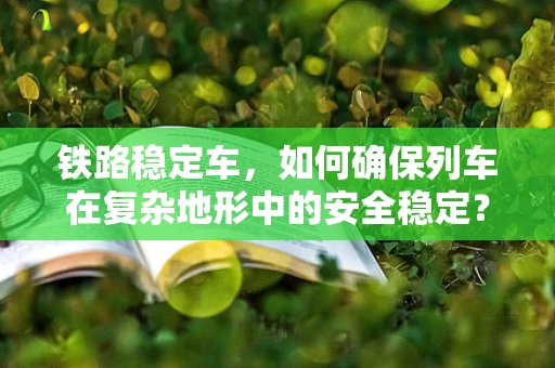 铁路稳定车，如何确保列车在复杂地形中的安全稳定？