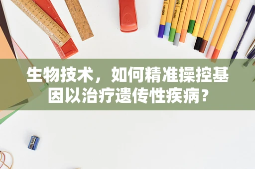 生物技术，如何精准操控基因以治疗遗传性疾病？