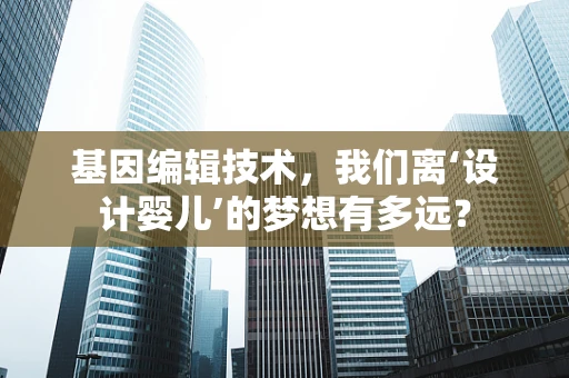 基因编辑技术，我们离‘设计婴儿’的梦想有多远？