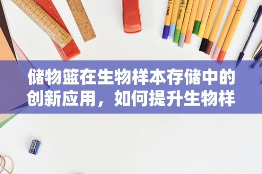 储物篮在生物样本存储中的创新应用，如何提升生物样本的保存效率？