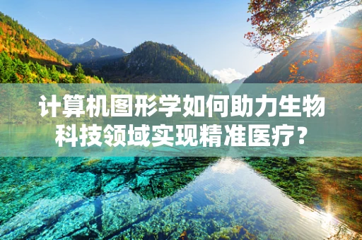 计算机图形学如何助力生物科技领域实现精准医疗？